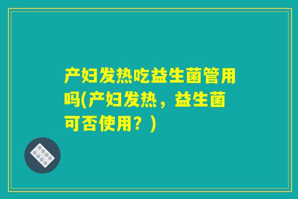 产妇发热吃益生菌管用吗(产妇发热，益生菌可否使用？)