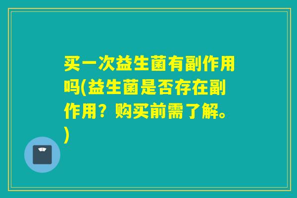 买一次益生菌有副作用吗(益生菌是否存在副作用？购买前需了解。)