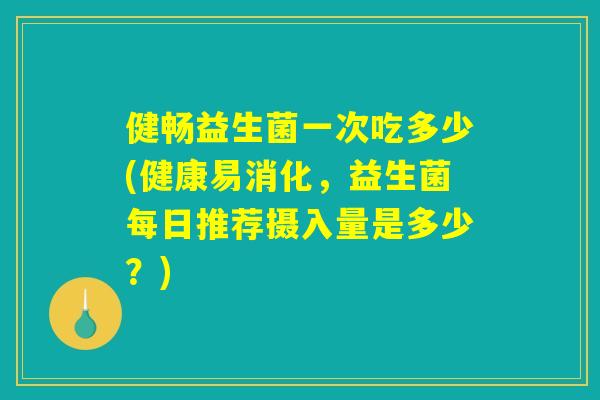 健畅益生菌一次吃多少(健康易消化，益生菌每日推荐摄入量是多少？)