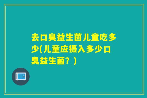 去益生菌儿童吃多少(儿童应摄入多少益生菌?) 去益生菌儿童吃多少(儿童应摄入多少益生菌?)