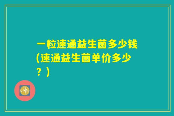 一粒速通益生菌多少钱(速通益生菌单价多少？)