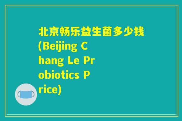 北京畅乐益生菌多少钱(Beijing Chang Le Probiotics Price) 北京畅乐益生菌多少钱(Beijing Chang Le Probiotics Price)
