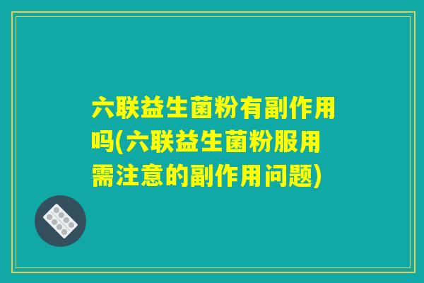 六联益生菌粉有副作用吗(六联益生菌粉服用需注意的副作用问题)