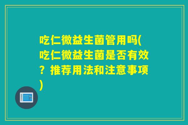 吃仁微益生菌管用吗(吃仁微益生菌是否有效？推荐用法和注意事项)