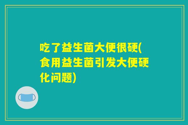吃了益生菌大便很硬(食用益生菌引发大便硬化问题)