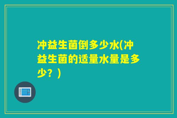 冲益生菌倒多少水(冲益生菌的适量水量是多少？)