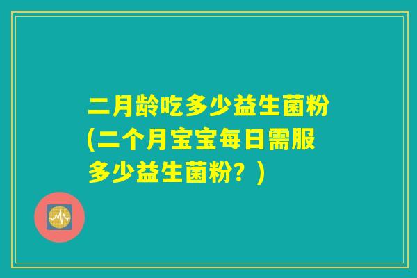 二月龄吃多少益生菌粉(二个月宝宝每日需服多少益生菌粉？)