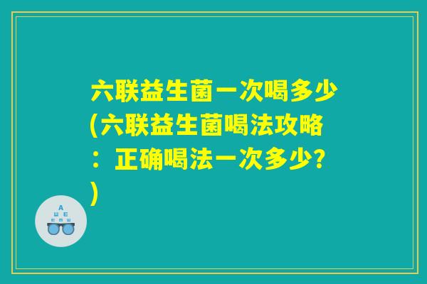 六联益生菌一次喝多少(六联益生菌喝法攻略：正确喝法一次多少？)