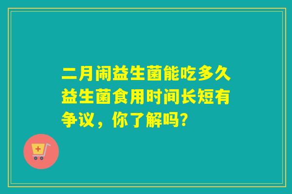 二月闹益生菌能吃多久益生菌食用时间长短有争议，你了解吗？