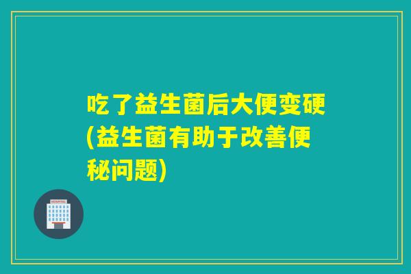 吃了益生菌后大便变硬(益生菌有助于改善便秘问题)