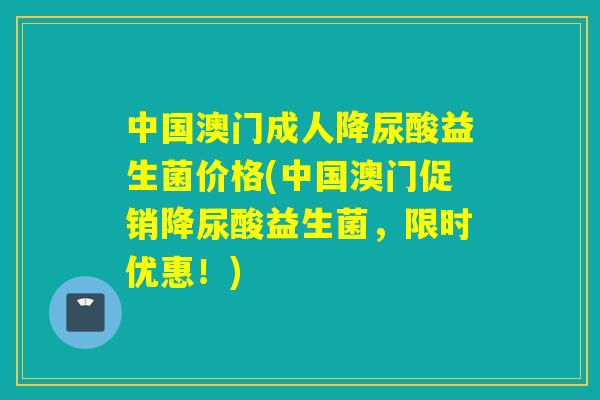 中国澳门成人降尿酸益生菌价格(中国澳门促销降尿酸益生菌，限时优惠！)