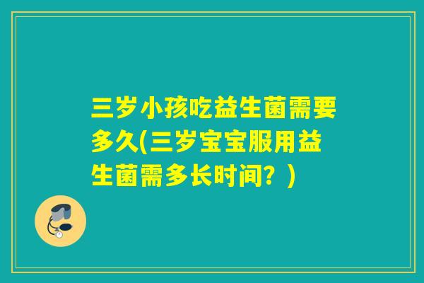 三岁小孩吃益生菌需要多久(三岁宝宝服用益生菌需多长时间？)
