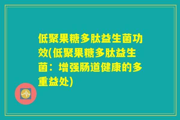低聚果糖多肽益生菌功效(低聚果糖多肽益生菌:增强肠道健康的多重益处) 低聚果糖多肽益生菌功效(低聚果糖多肽益生菌:增强肠道健康的多重益处)