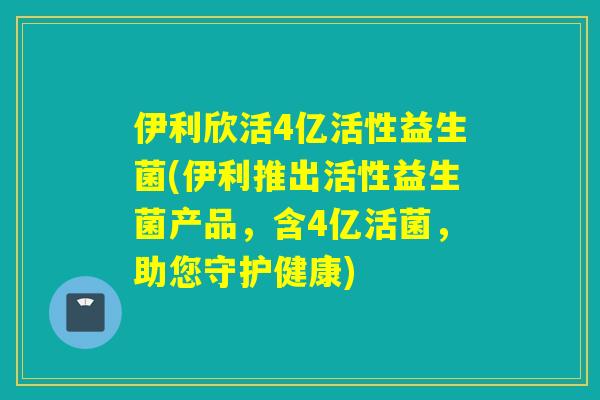 伊利欣活4亿活性益生菌(伊利推出活性益生菌产品，含4亿活菌，助您守护健康)