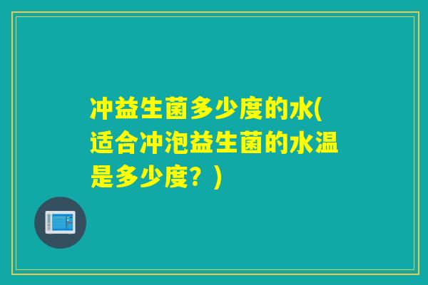 冲益生菌多少度的水(适合冲泡益生菌的水温是多少度？)