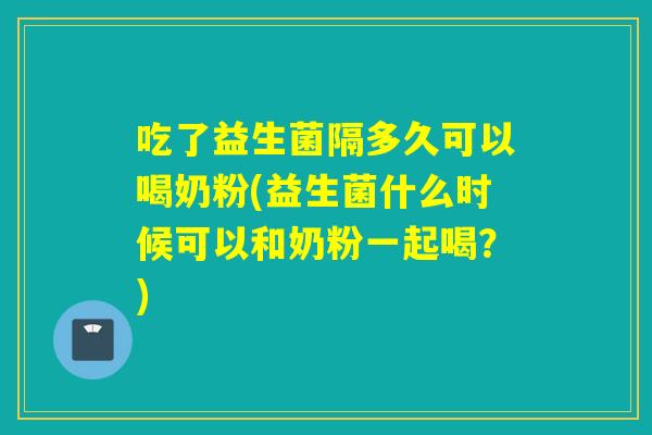 吃了益生菌隔多久可以喝奶粉(益生菌什么时候可以和奶粉一起喝？)