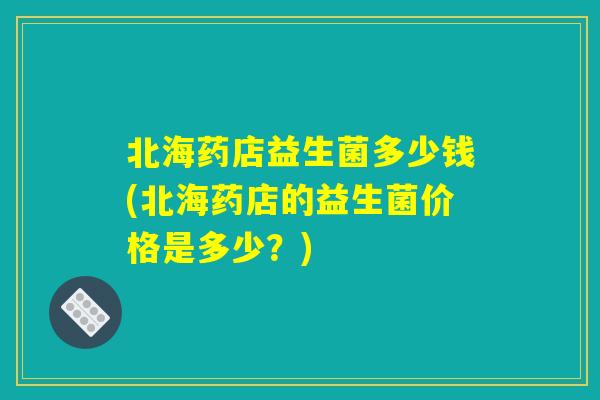 北海药店益生菌多少钱(北海药店的益生菌价格是多少？)
