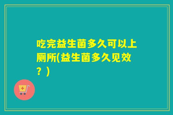 吃完益生菌多久可以上厕所(益生菌多久见效？)
