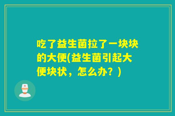 吃了益生菌拉了一块块的大便(益生菌引起大便块状，怎么办？)