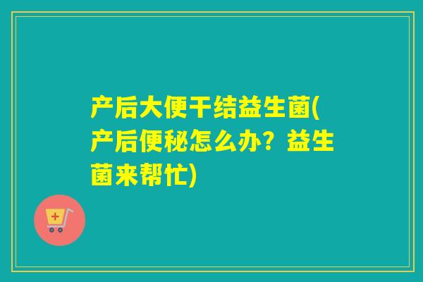 产后大便干结益生菌(产后便秘怎么办？益生菌来帮忙)