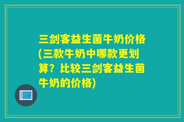 详细阅读:三剑客益生菌牛奶价格(三款牛奶中哪款更划算?比较三剑客益生菌牛奶的价格) 三剑客益生菌牛奶价格(三款牛奶中哪款更划算?比较三剑客益生菌牛奶的价格)