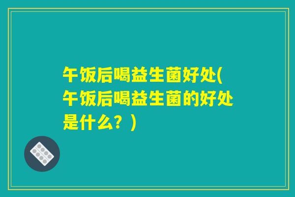 午饭后喝益生菌好处(午饭后喝益生菌的好处是什么？)