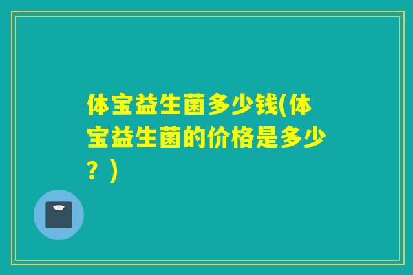 体宝益生菌多少钱(体宝益生菌的价格是多少？)