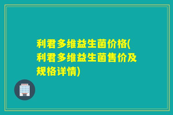 利君多维益生菌价格(利君多维益生菌售价及规格详情)
