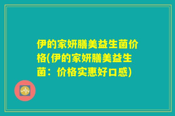 伊的家妍膳美益生菌价格(伊的家妍膳美益生菌：价格实惠好口感)