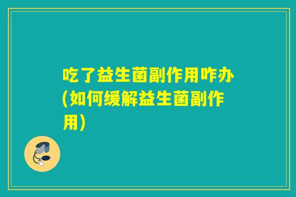 吃了益生菌副作用咋办(如何缓解益生菌副作用)