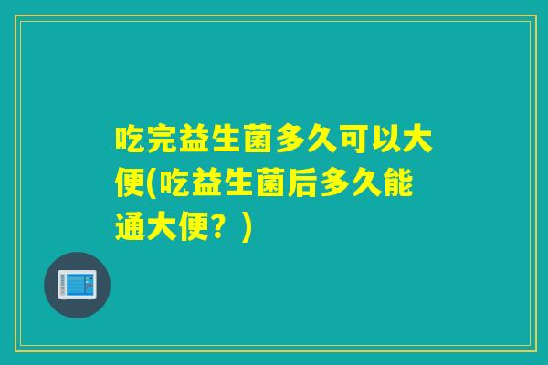 吃完益生菌多久可以大便(吃益生菌后多久能通大便？)