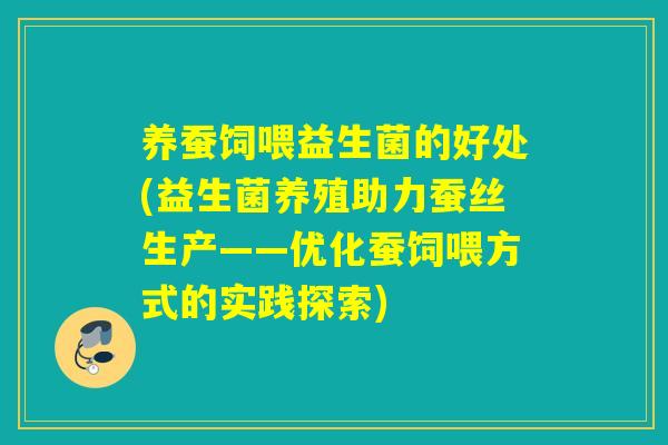 养蚕饲喂益生菌的好处(益生菌养殖助力蚕丝生产——优化蚕饲喂方式的实践探索)