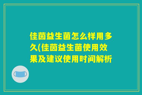 佳茵益生菌怎么样用多久(佳茵益生菌使用效果及建议使用时间解析 佳茵益生菌怎么样用多久(佳茵益生菌使用效果及建议使用时间解析