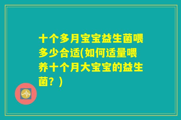 十个多月宝宝益生菌喂多少合适(如何适量喂养十个月大宝宝的益生菌?) 十个多月宝宝益生菌喂多少合适(如何适量喂养十个月大宝宝的益生菌?)