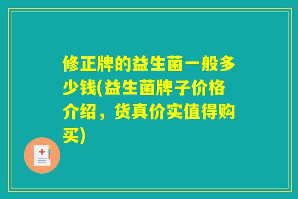 修正牌的益生菌一般多少钱(益生菌牌子价格介绍，货真价实值得购买)
