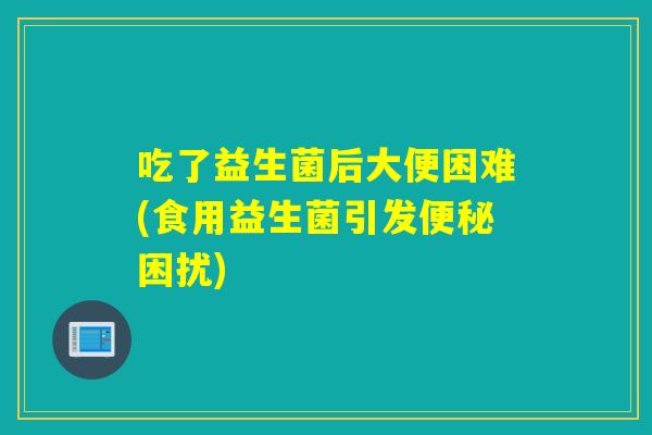 吃了益生菌后大便困难(食用益生菌引发便秘困扰)