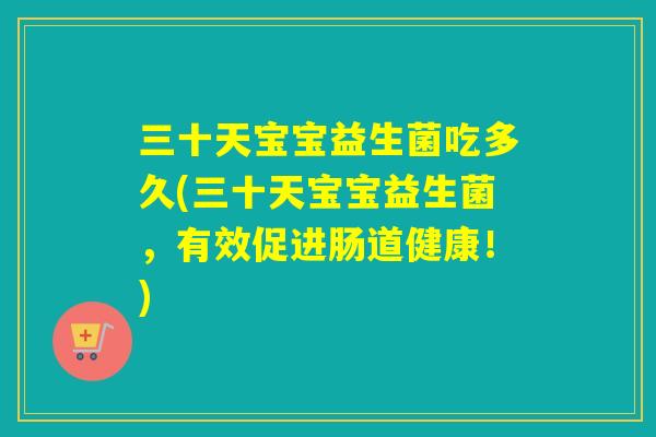 三十天宝宝益生菌吃多久(三十天宝宝益生菌，有效促进肠道健康！)