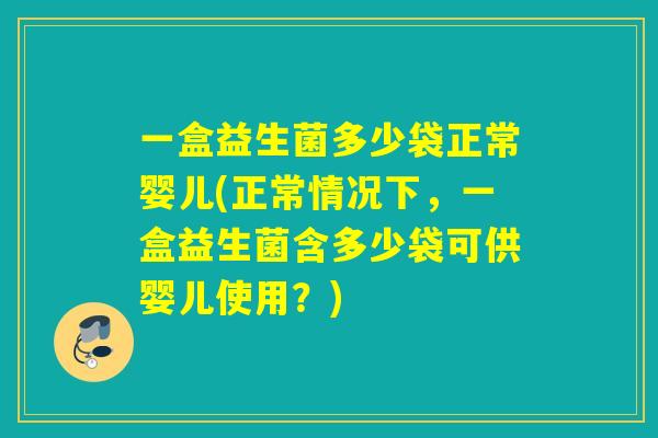 一盒益生菌多少袋正常婴儿(正常情况下，一盒益生菌含多少袋可供婴儿使用？)