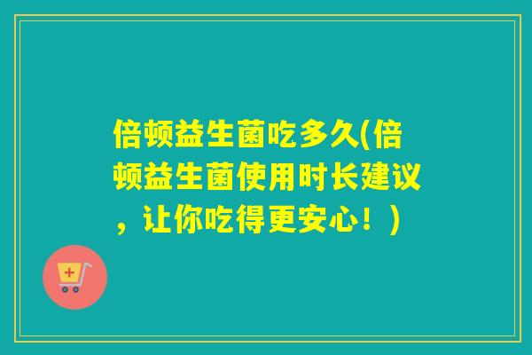倍顿益生菌吃多久(倍顿益生菌使用时长建议,让你吃得更安心!) 倍顿益生菌吃多久(倍顿益生菌使用时长建议,让你吃得更安心!)