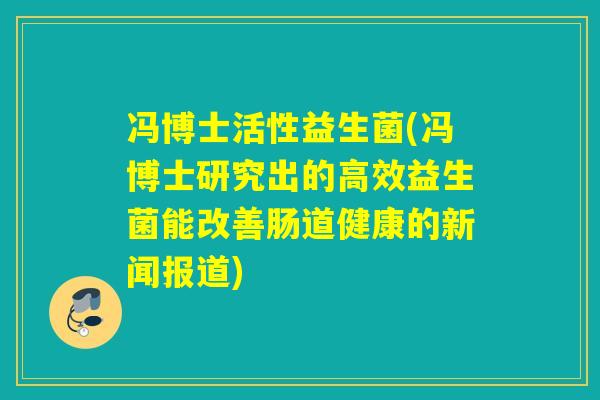 冯博士活性益生菌(冯博士研究出的高效益生菌能改善肠道健康的新闻报道)