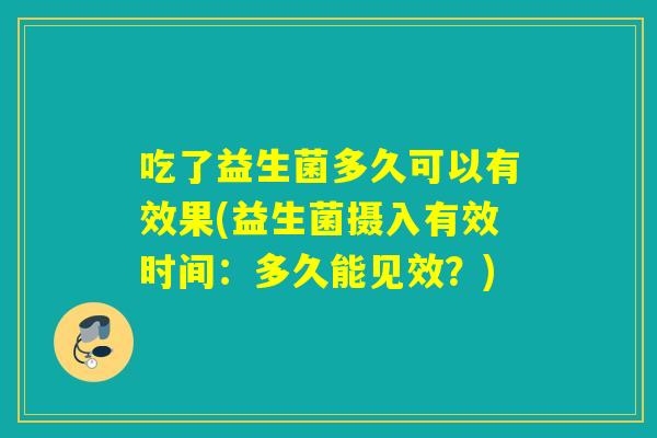 吃了益生菌多久可以有效果(益生菌摄入有效时间：多久能见效？)