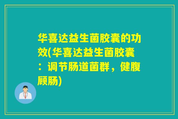 华喜达益生菌胶囊的功效(华喜达益生菌胶囊：调节肠道菌群，健腹顾肠)