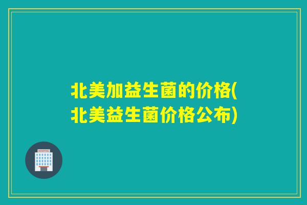 北美加益生菌的价格(北美益生菌价格公布) 北美加益生菌的价格(北美益生菌价格公布)