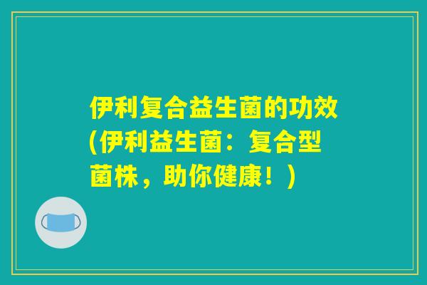 详细阅读:伊利复合益生菌的功效(伊利益生菌:复合型菌株,助你健康!) 伊利复合益生菌的功效(伊利益生菌:复合型菌株,助你健康!)