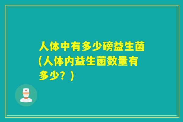 人体中有多少磅益生菌(人体内益生菌数量有多少？)