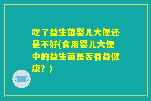 吃了益生菌婴儿大便还是不好(食用婴儿大便中的益生菌是否有益健康？)