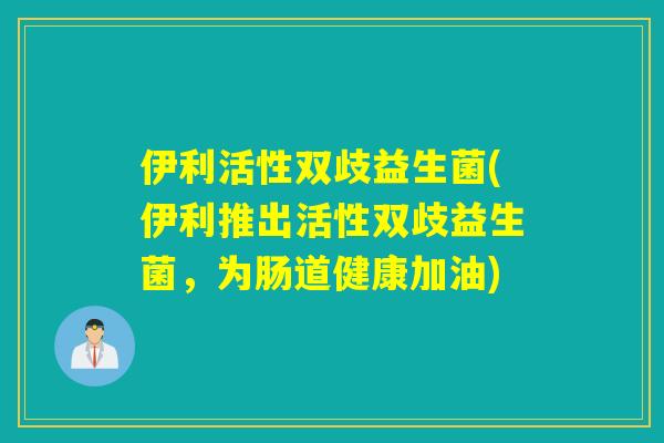 伊利活性双歧益生菌(伊利推出活性双歧益生菌，为肠道健康加油)