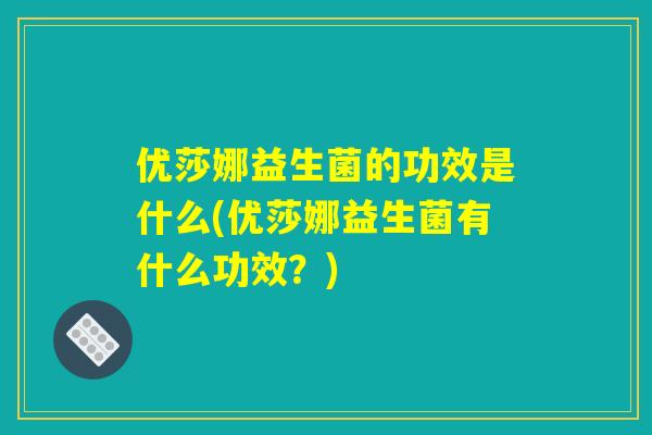 优莎娜益生菌的功效是什么(优莎娜益生菌有什么功效？)