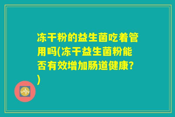 冻干粉的益生菌吃着管用吗(冻干益生菌粉能否有效增加肠道健康？)