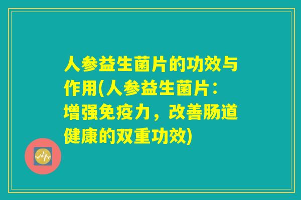 人参益生菌片的功效与作用(人参益生菌片：增强免疫力，改善肠道健康的双重功效)